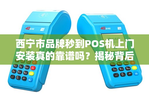 西宁市品牌秒到POS机上门安装真的靠谱吗？揭秘背后隐藏的3大风险！