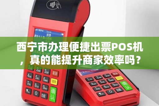 西宁市办理便捷出票POS机，真的能提升商家效率吗？揭秘背后隐藏的三大优势！
