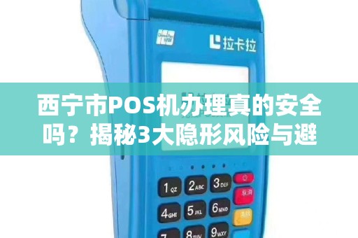 西宁市POS机办理真的安全吗？揭秘3大隐形风险与避坑指南！