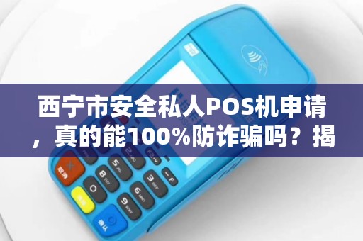 西宁市安全私人POS机申请,真的能100%防诈骗吗?揭秘你不知道的5大风险与避坑指南 西宁市安全私人POS机申请,真的能100%防诈骗吗?揭秘你不知道的5大风险与避坑指南