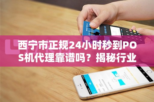西宁市正规24小时秒到POS机代理靠谱吗？揭秘行业内幕与避坑指南！