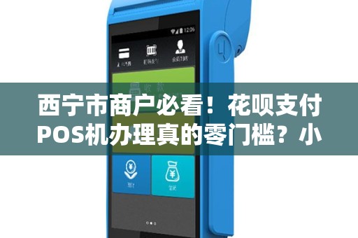 西宁市商户必看！花呗支付POS机办理真的零门槛？小心这些隐藏陷阱！