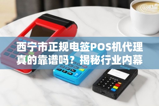 西宁市正规电签POS机代理真的靠谱吗？揭秘行业内幕与避坑指南！