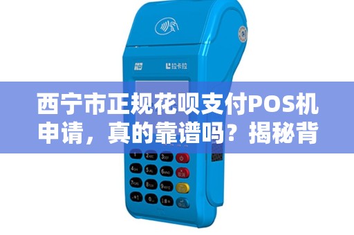 西宁市正规花呗支付POS机申请，真的靠谱吗？揭秘背后5大陷阱！