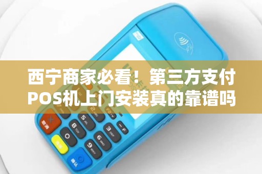 西宁商家必看！第三方支付POS机上门安装真的靠谱吗？揭秘背后3大陷阱！