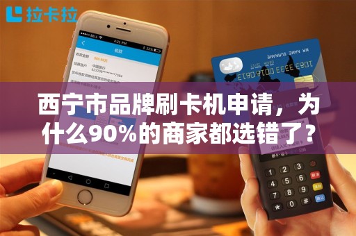 西宁市品牌刷卡机申请，为什么90%的商家都选错了？揭秘3大隐藏陷阱！