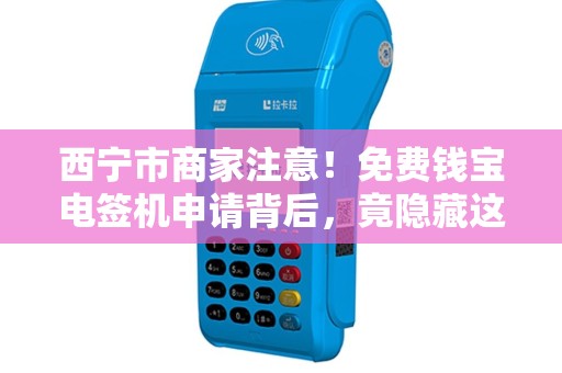 西宁市商家注意！免费钱宝电签机申请背后，竟隐藏这些‘套路’
