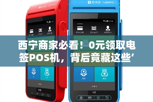 西宁商家必看！0元领取电签POS机，背后竟藏这些‘猫腻’揭秘便捷办理的5大陷阱与3个真实福利