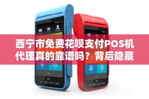 西宁市免费花呗支付POS机代理真的靠谱吗？背后隐藏哪些风险？