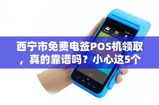 西宁市免费电签POS机领取,真的靠谱吗?小心这5个隐藏陷阱! 西宁市免费电签POS机领取,真的靠谱吗?小心这5个隐藏陷阱!
