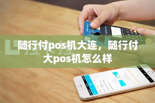 随行付pos机大连，随行付大pos机怎么样