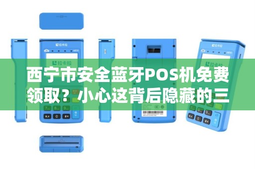 西宁市安全蓝牙POS机免费领取?小心这背后隐藏的三大陷阱! 西宁市安全蓝牙POS机免费领取?小心这背后隐藏的三大陷阱!
