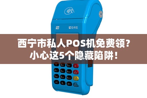 西宁市私人POS机免费领？小心这5个隐藏陷阱！