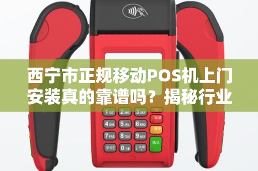 西宁市正规移动POS机上门安装真的靠谱吗？揭秘行业内幕与避坑指南！
