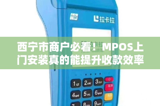 西宁市商户必看！MPOS上门安装真的能提升收款效率吗？