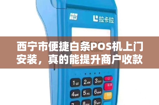 西宁市便捷白条POS机上门安装，真的能提升商户收款效率吗？