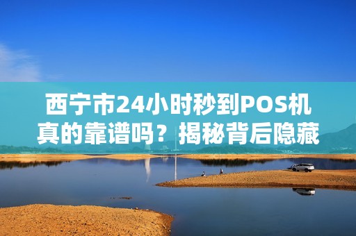 西宁市24小时秒到POS机真的靠谱吗？揭秘背后隐藏的3大陷阱！