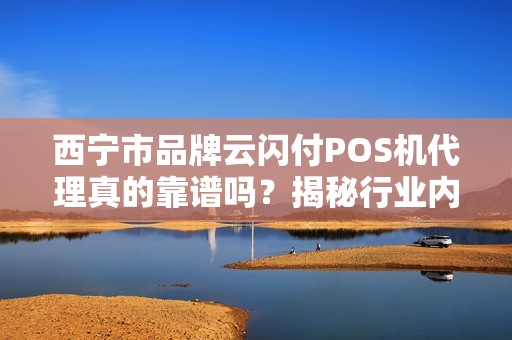 西宁市品牌云闪付POS机代理真的靠谱吗？揭秘行业内幕与避坑指南！