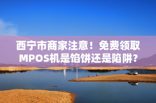 西宁市商家注意！免费领取MPOS机是馅饼还是陷阱？