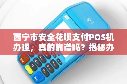 西宁市安全花呗支付POS机办理，真的靠谱吗？揭秘办理背后的5大陷阱！