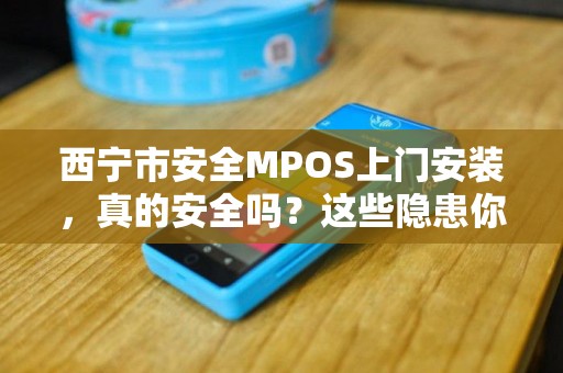 西宁市安全MPOS上门安装,真的安全吗?这些隐患你可能不知道! 西宁市安全MPOS上门安装,真的安全吗?这些隐患你可能不知道!