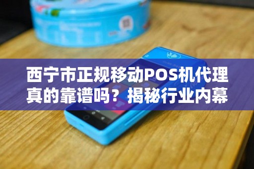 西宁市正规移动POS机代理真的靠谱吗？揭秘行业内幕与避坑指南！
