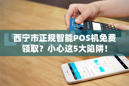 西宁市正规智能POS机免费领取？小心这5大陷阱！