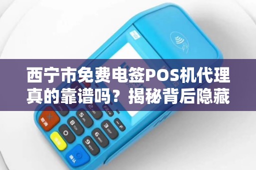 西宁市免费电签POS机代理真的靠谱吗？揭秘背后隐藏的套路！
