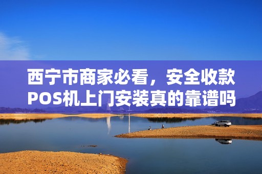 西宁市商家必看，安全收款POS机上门安装真的靠谱吗？揭秘3大避坑指南！