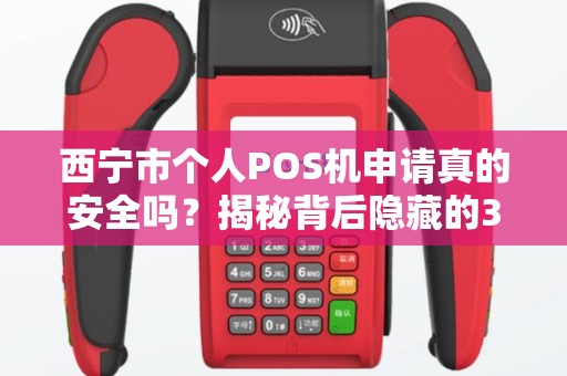 西宁市个人POS机申请真的安全吗？揭秘背后隐藏的3大风险与避坑指南！