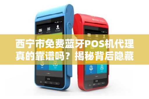 西宁市免费蓝牙POS机代理真的靠谱吗？揭秘背后隐藏的三大陷阱！