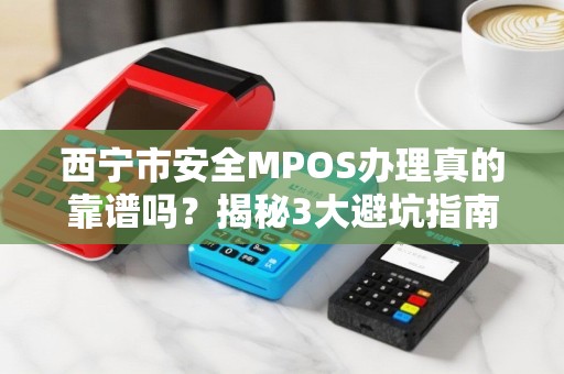 西宁市安全MPOS办理真的靠谱吗?揭秘3大避坑指南! 西宁市安全MPOS办理真的靠谱吗?揭秘3大避坑指南!