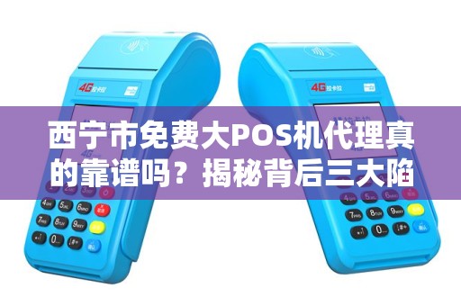 西宁市免费大POS机代理真的靠谱吗？揭秘背后三大陷阱！