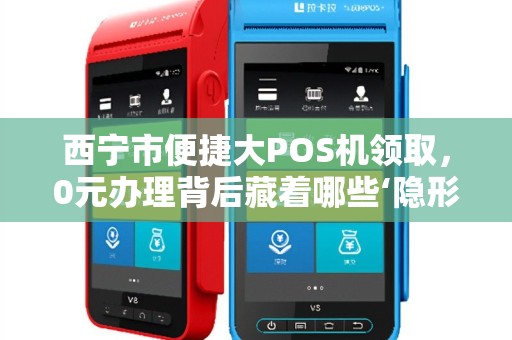 西宁市便捷大POS机领取,0元办理背后藏着哪些‘隐形套路’ 西宁市便捷大POS机领取,0元办理背后藏着哪些‘隐形套路’