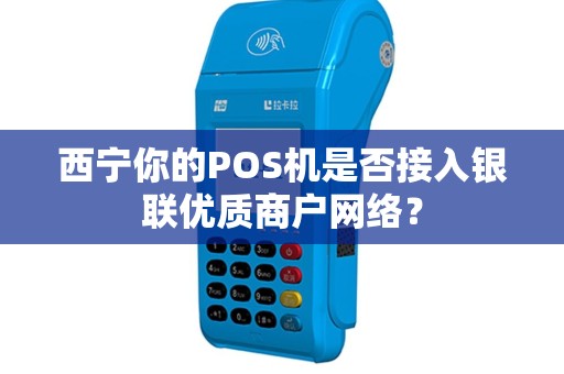 西宁你的POS机是否接入银联优质商户网络? 西宁你的POS机是否接入银联优质商户网络?