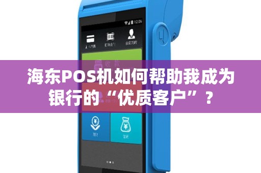 海东POS机如何帮助我成为银行的“优质客户”? 海东POS机如何帮助我成为银行的“优质客户”?