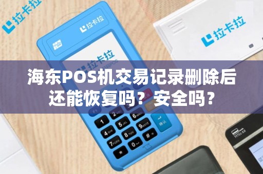 海东POS机交易记录删除后还能恢复吗？安全吗？