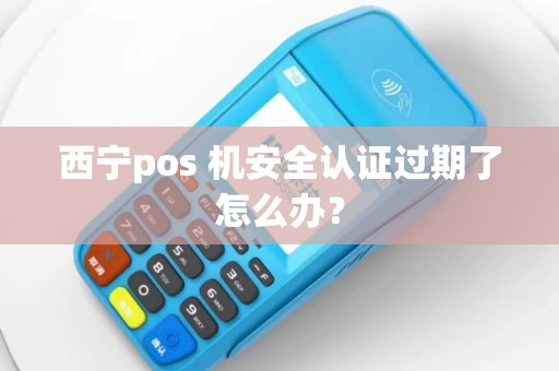 西宁pos 机安全认证过期了怎么办？