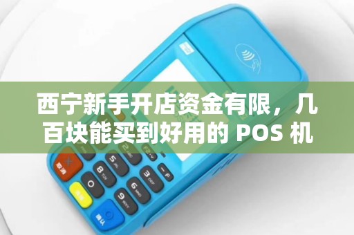 西宁新手开店资金有限，几百块能买到好用的 POS 机吗？