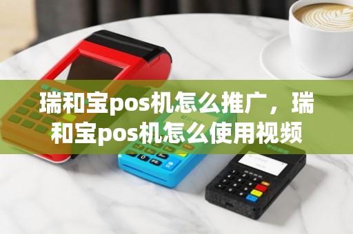 瑞和宝pos机怎么推广，瑞和宝pos机怎么使用视频