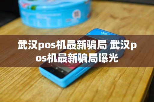 武汉pos机最新骗局 武汉pos机最新骗局曝光