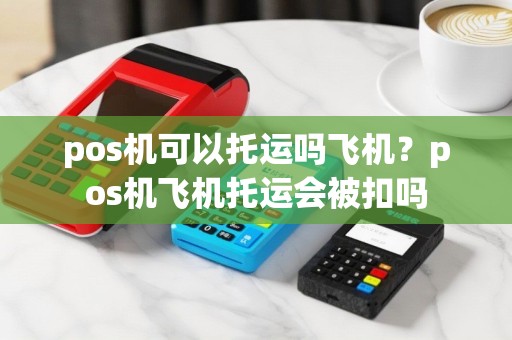 pos机可以托运吗飞机？pos机飞机托运会被扣吗