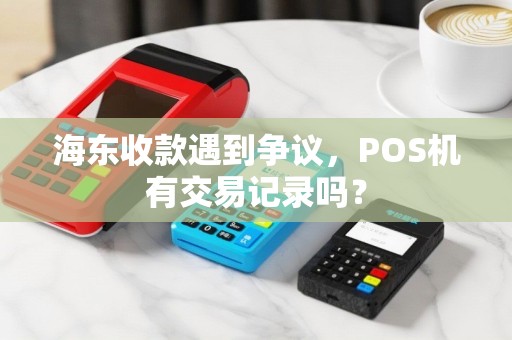 海东收款遇到争议，POS机有交易记录吗？