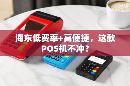 海东低费率+高便捷，这款POS机不冲？