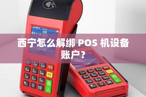 西宁怎么解绑 POS 机设备账户？