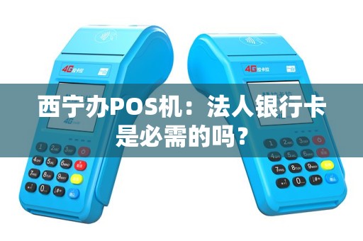 西宁办POS机：法人银行卡是必需的吗？