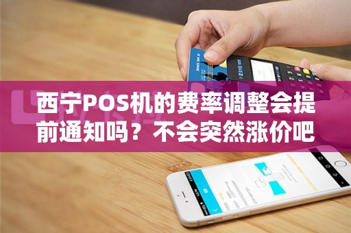 西宁POS机的费率调整会提前通知吗？不会突然涨价吧？