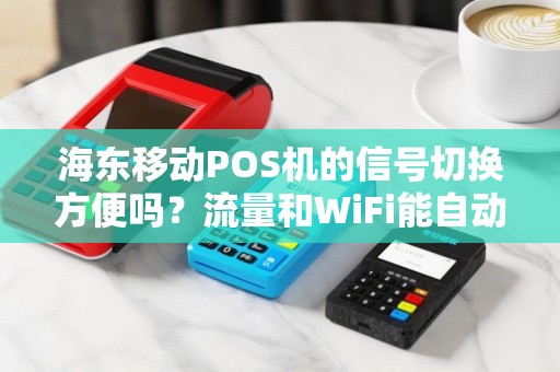 海东移动POS机的信号切换方便吗？流量和WiFi能自动切换吗？