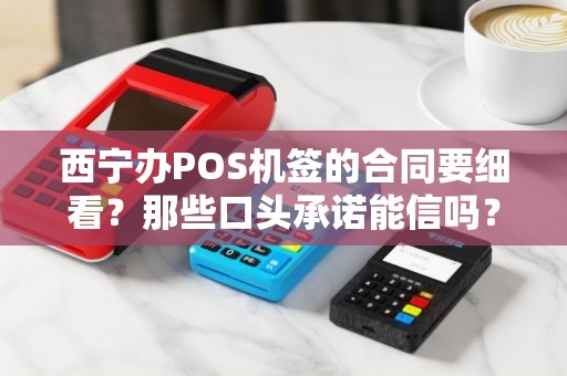 西宁办POS机签的合同要细看？那些口头承诺能信吗？