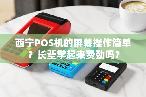 西宁POS机的屏幕操作简单？长辈学起来费劲吗？